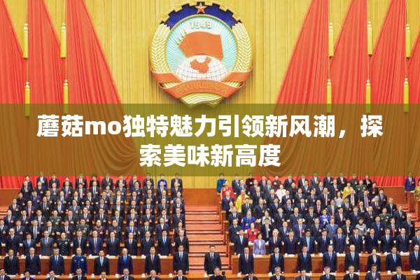 蘑菇mo独特魅力引领新风潮，探索美味新高度