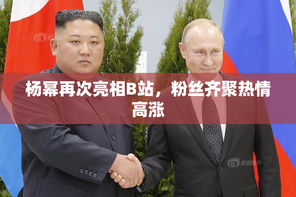 杨幂再次亮相B站，粉丝齐聚热情高涨