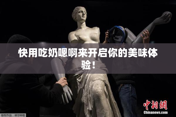 快用吃奶嗯啊来开启你的美味体验！