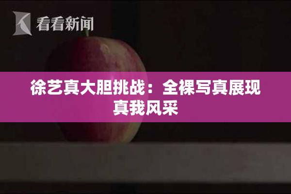 徐艺真大胆挑战：全裸写真展现真我风采