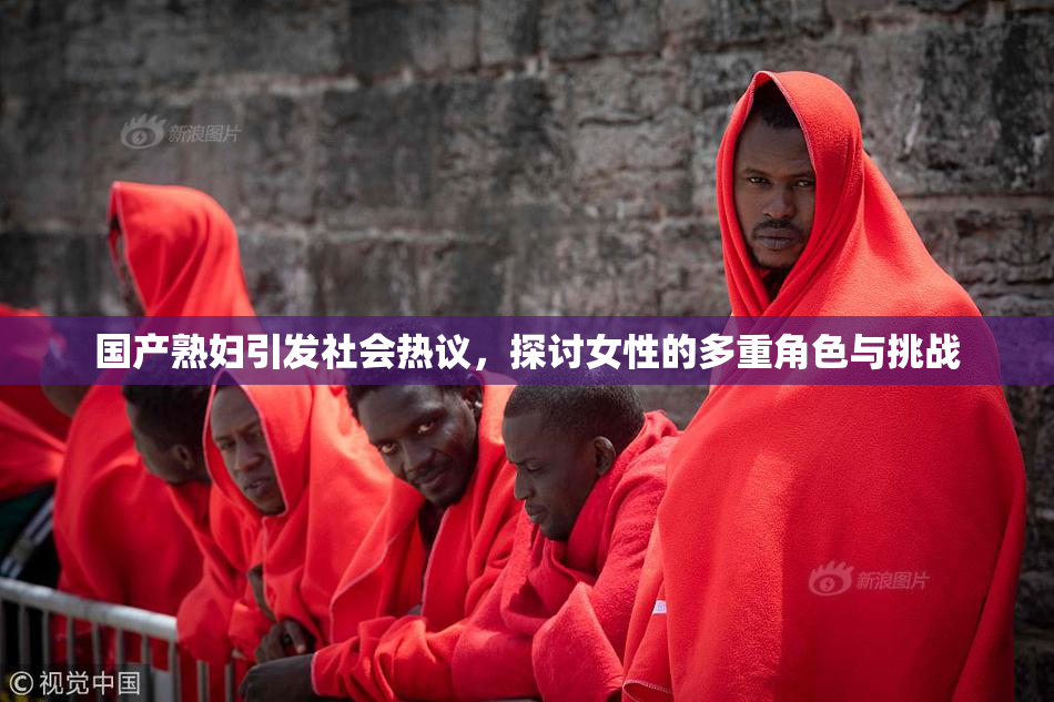 国产熟妇引发社会热议，探讨女性的多重角色与挑战