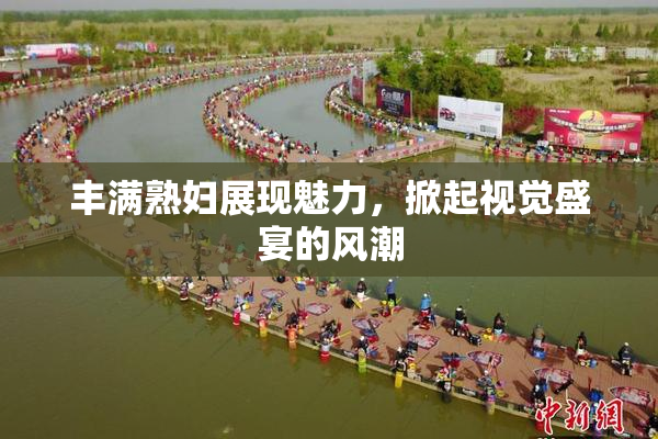 丰满熟妇展现魅力，掀起视觉盛宴的风潮