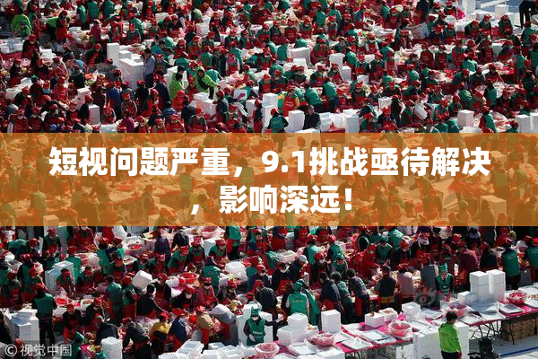 短视问题严重，9.1挑战亟待解决，影响深远！