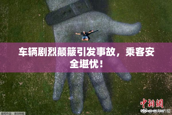 车辆剧烈颠簸引发事故，乘客安全堪忧！