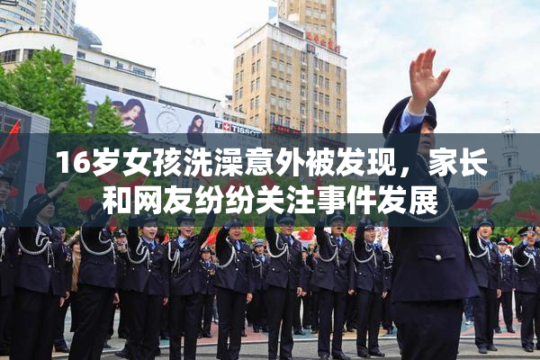 16岁女孩洗澡意外被发现，家长和网友纷纷关注事件发展