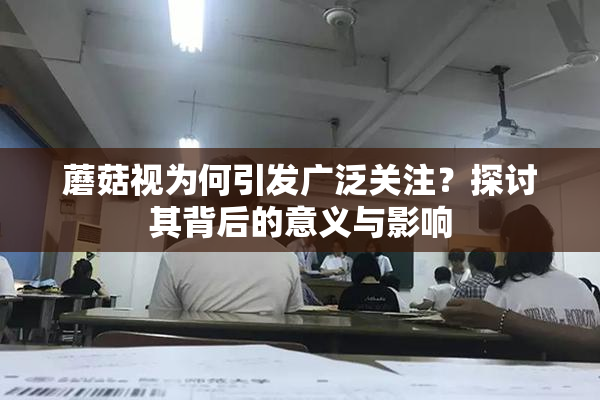 蘑菇视为何引发广泛关注？探讨其背后的意义与影响