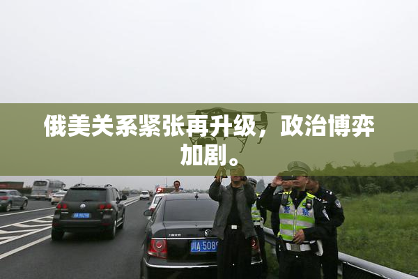 俄美关系紧张再升级，政治博弈加剧。