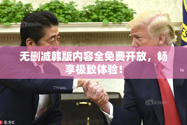 无删减韩版内容全免费开放，畅享极致体验！