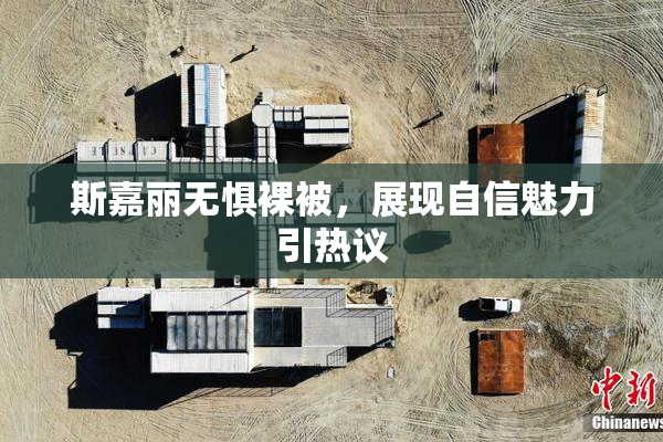 斯嘉丽无惧裸被，展现自信魅力引热议