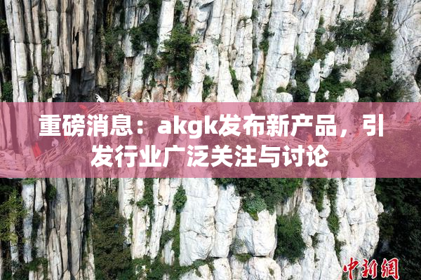 重磅消息：akgk发布新产品，引发行业广泛关注与讨论