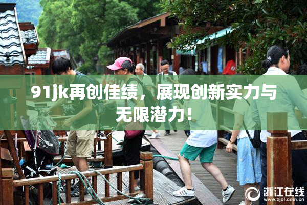 91jk再创佳绩，展现创新实力与无限潜力！