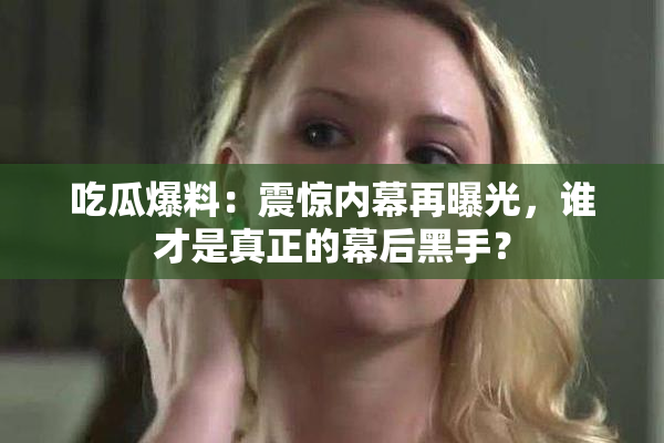 吃瓜爆料：震惊内幕再曝光，谁才是真正的幕后黑手？