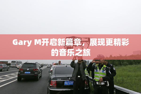 Gary M开启新篇章，展现更精彩的音乐之旅