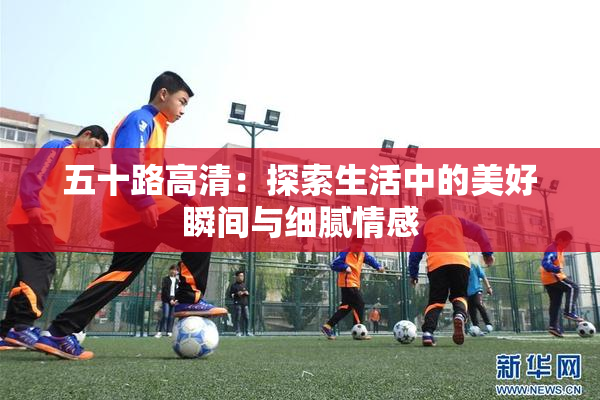 五十路高清：探索生活中的美好瞬间与细腻情感