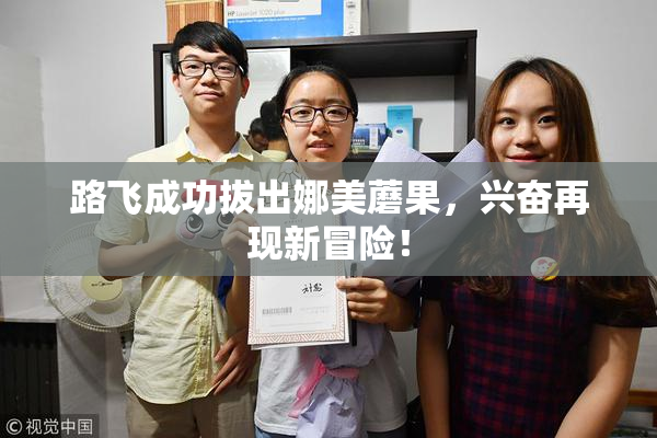 路飞成功拔出娜美蘑果，兴奋再现新冒险！