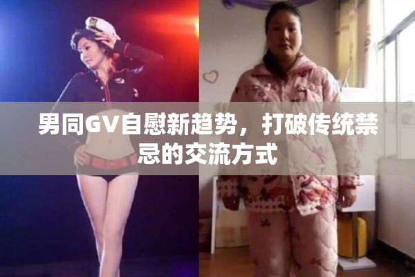 男同GV自慰新趋势，打破传统禁忌的交流方式