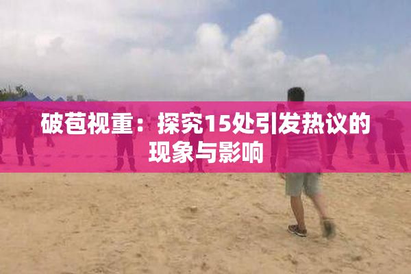 破苞视重：探究15处引发热议的现象与影响