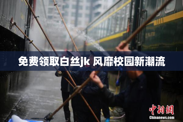 免费领取白丝jk 风靡校园新潮流