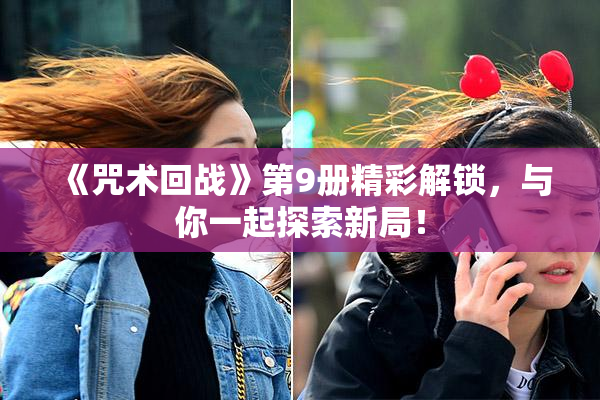 《咒术回战》第9册精彩解锁，与你一起探索新局！