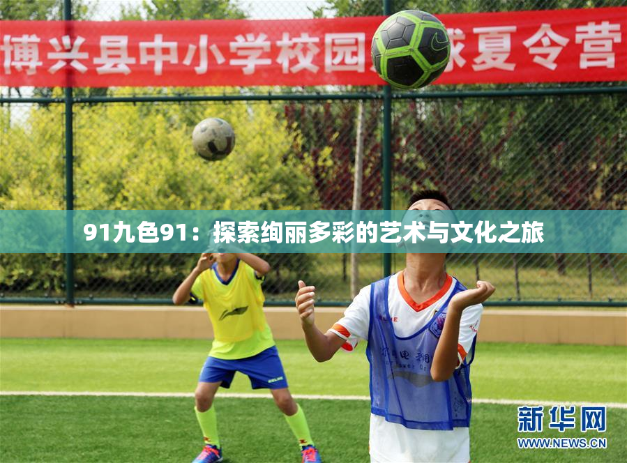 91九色91：探索绚丽多彩的艺术与文化之旅