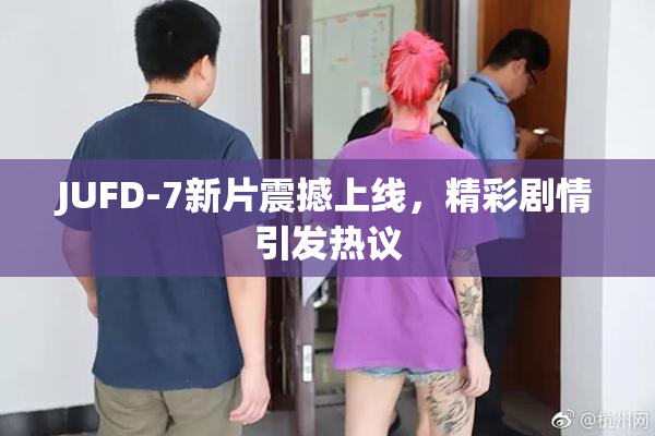 JUFD-7新片震撼上线，精彩剧情引发热议