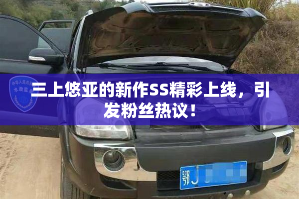 三上悠亚的新作SS精彩上线，引发粉丝热议！