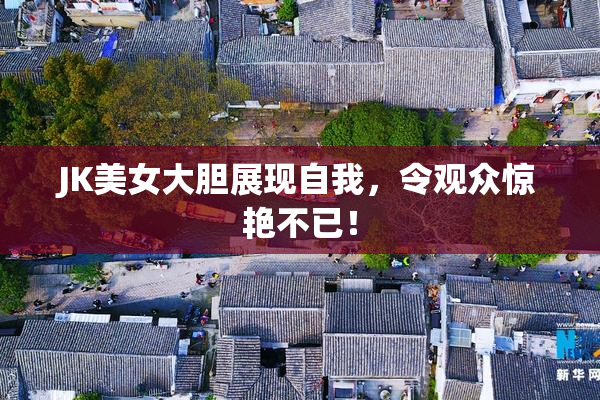 JK美女大胆展现自我，令观众惊艳不已！