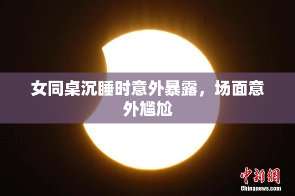 女同桌沉睡时意外暴露，场面意外尴尬