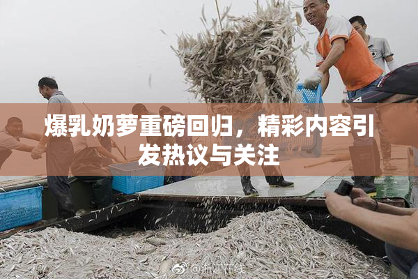 爆乳奶萝重磅回归，精彩内容引发热议与关注