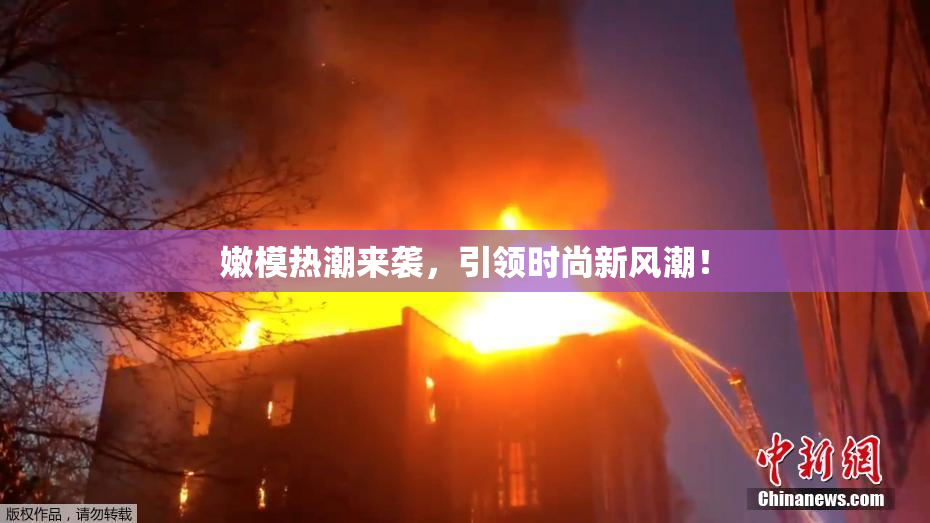 嫩模热潮来袭，引领时尚新风潮！