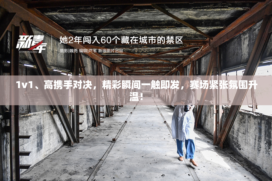 1v1、高携手对决，精彩瞬间一触即发，赛场紧张氛围升温！