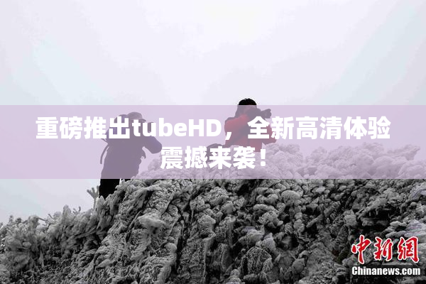 重磅推出tubeHD，全新高清体验震撼来袭！