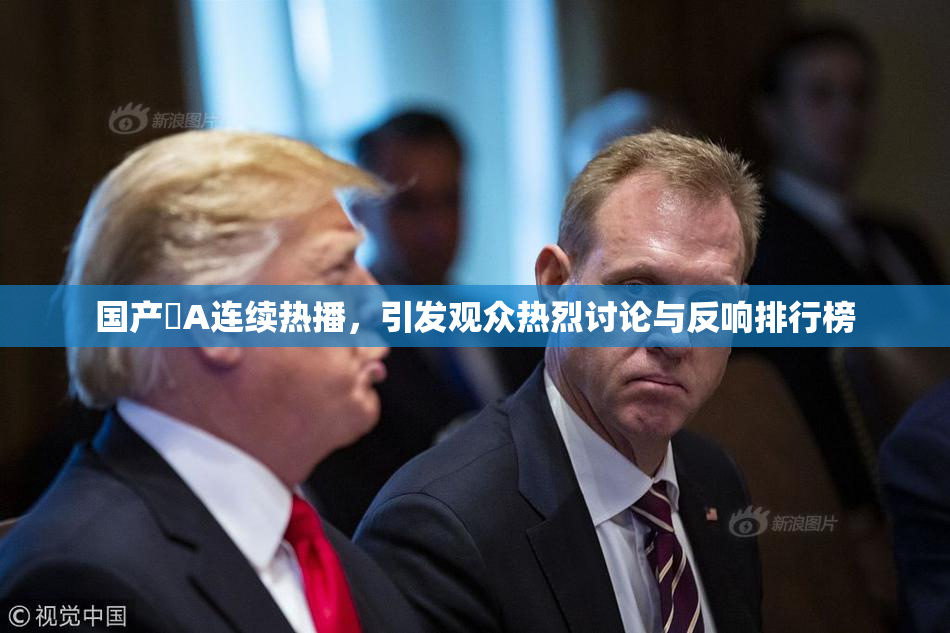 国产婬A连续热播，引发观众热烈讨论与反响排行榜