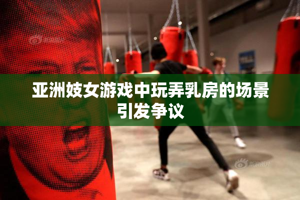 亚洲妓女游戏中玩弄乳房的场景引发争议