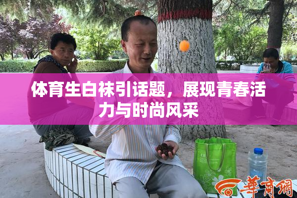 体育生白袜引话题，展现青春活力与时尚风采