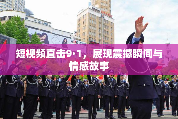 短视频直击9·1，展现震撼瞬间与情感故事