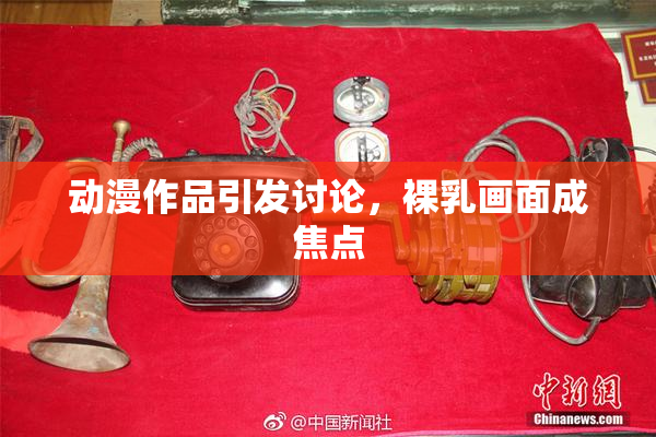 动漫作品引发讨论，裸乳画面成焦点