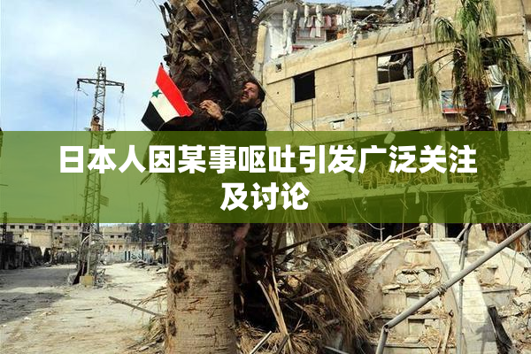 日本人因某事呕吐引发广泛关注及讨论