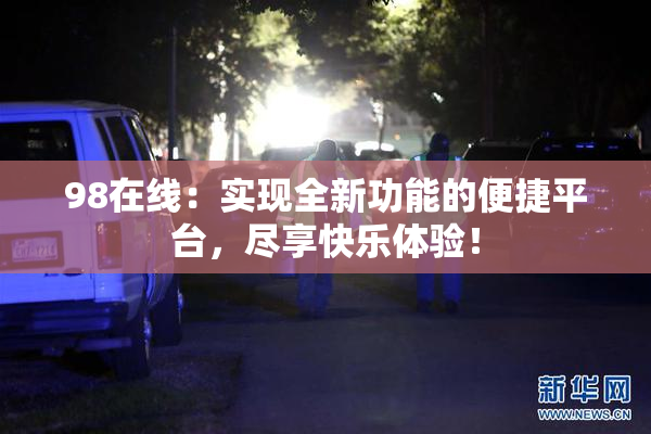 98在线：实现全新功能的便捷平台，尽享快乐体验！