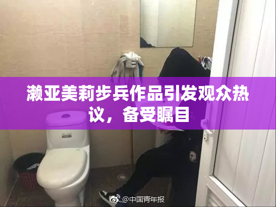 濑亚美莉步兵作品引发观众热议，备受瞩目