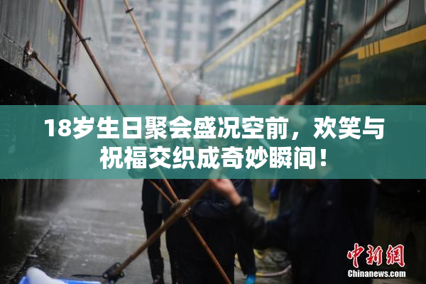 18岁生日聚会盛况空前，欢笑与祝福交织成奇妙瞬间！