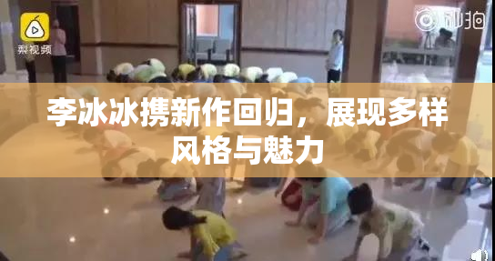 李冰冰携新作回归，展现多样风格与魅力