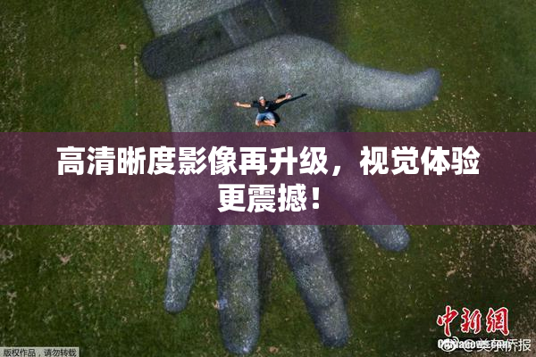 高清晰度影像再升级，视觉体验更震撼！
