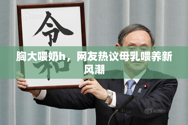 胸大喂奶h，网友热议母乳喂养新风潮