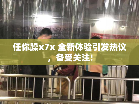 任你躁x7x 全新体验引发热议，备受关注!