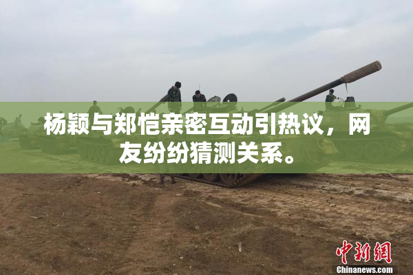 杨颖与郑恺亲密互动引热议，网友纷纷猜测关系。