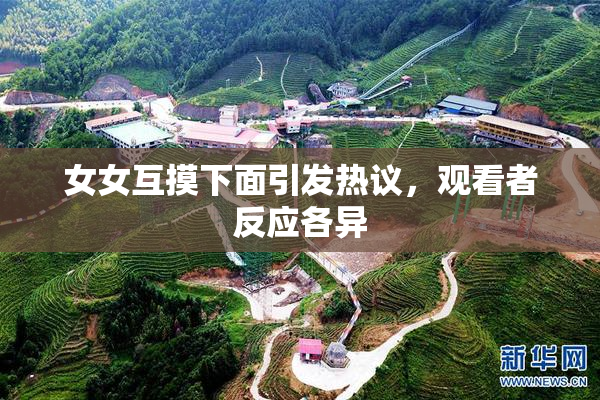 女女互摸下面引发热议，观看者反应各异