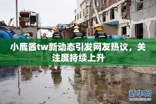 小鹿酱tw新动态引发网友热议，关注度持续上升
