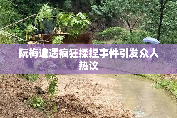 阮梅遭遇疯狂揉捏事件引发众人热议