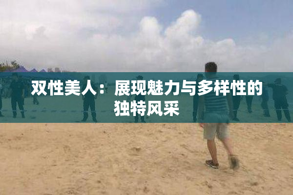 双性美人：展现魅力与多样性的独特风采